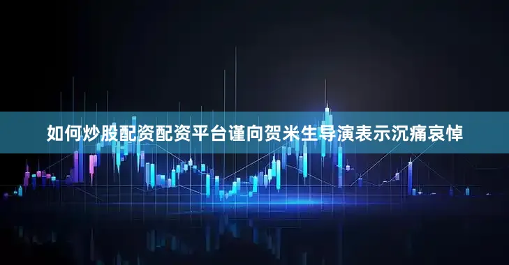 如何炒股配资配资平台谨向贺米生导演表示沉痛哀悼