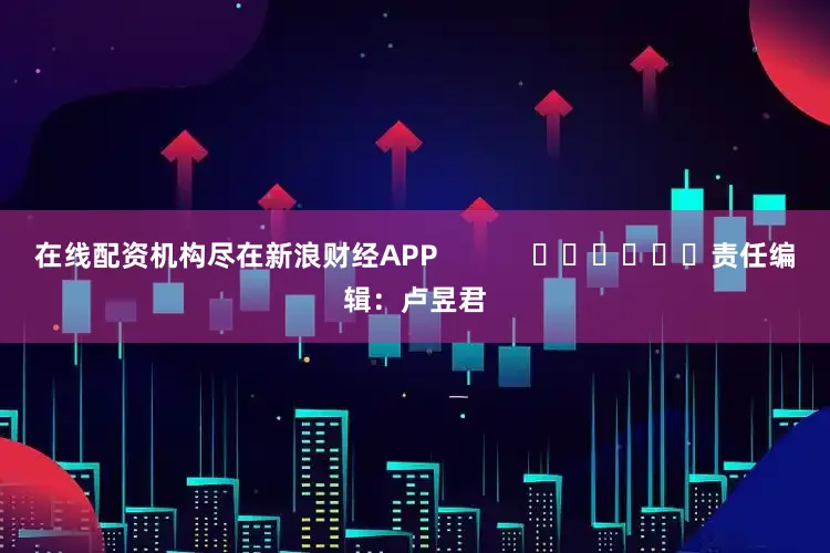 在线配资机构尽在新浪财经APP            						责任编辑：卢昱君