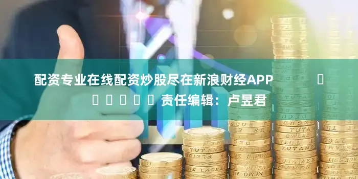 配资专业在线配资炒股尽在新浪财经APP            						责任编辑：卢昱君