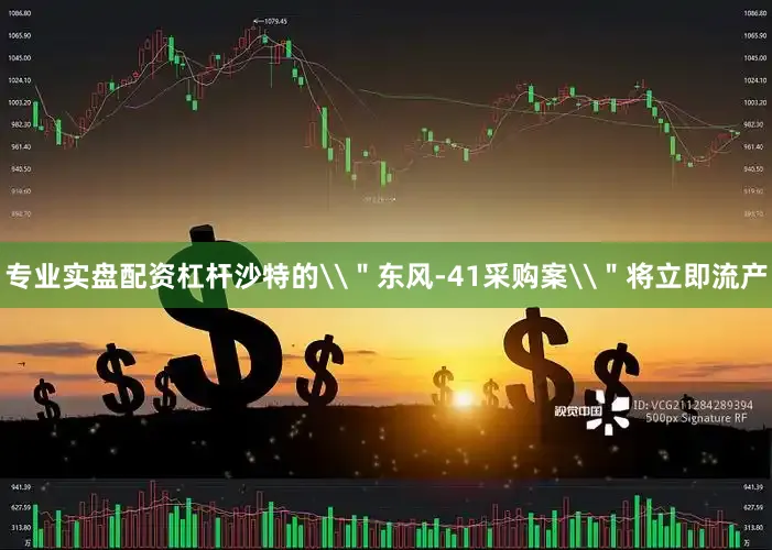 专业实盘配资杠杆沙特的\＂东风-41采购案\＂将立即流产