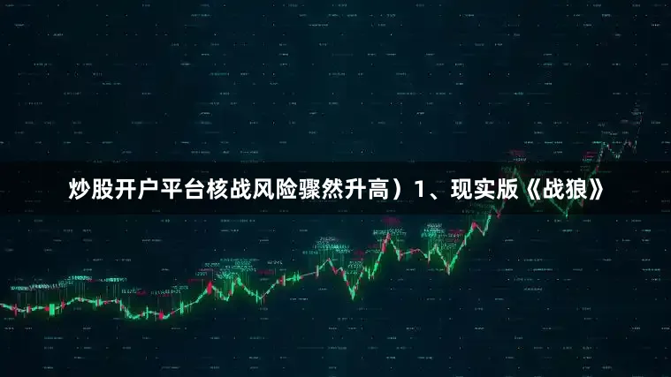 炒股开户平台核战风险骤然升高）1、现实版《战狼》