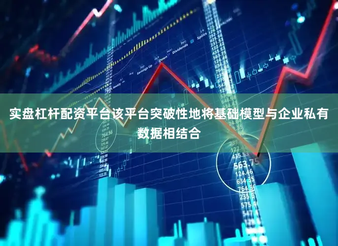 实盘杠杆配资平台该平台突破性地将基础模型与企业私有数据相结合