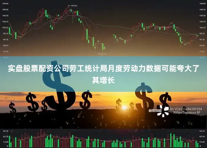 实盘股票配资公司劳工统计局月度劳动力数据可能夸大了其增长