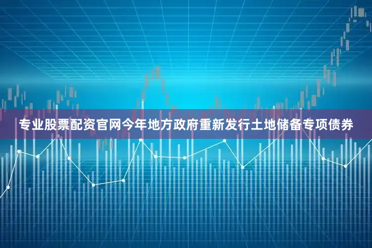 专业股票配资官网今年地方政府重新发行土地储备专项债券