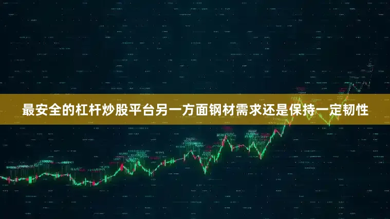 最安全的杠杆炒股平台另一方面钢材需求还是保持一定韧性