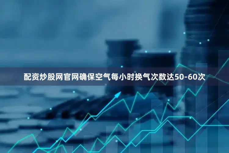 配资炒股网官网确保空气每小时换气次数达50-60次