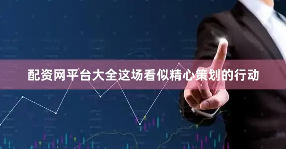 配资网平台大全这场看似精心策划的行动