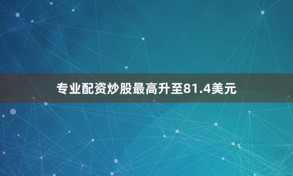 专业配资炒股最高升至81.4美元