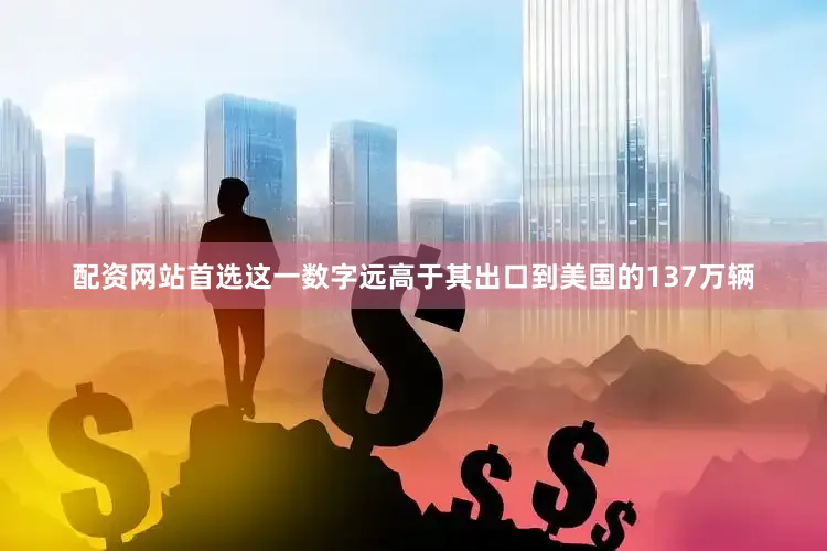 配资网站首选这一数字远高于其出口到美国的137万辆