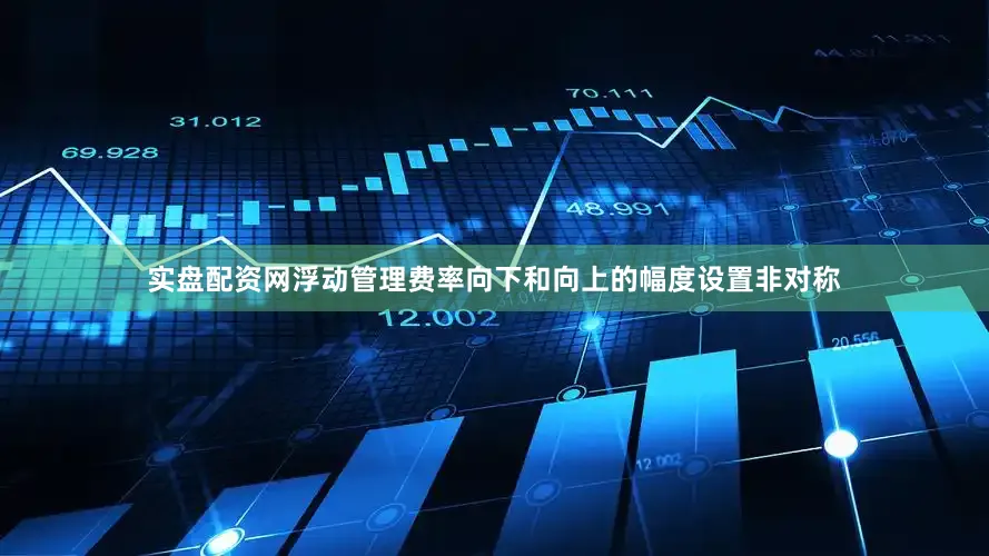 实盘配资网浮动管理费率向下和向上的幅度设置非对称