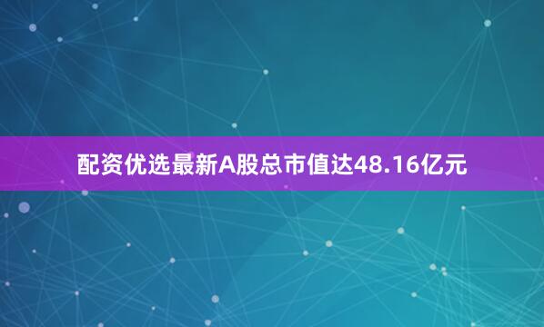 配资优选最新A股总市值达48.16亿元