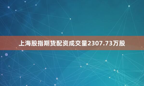 上海股指期货配资成交量2307.73万股
