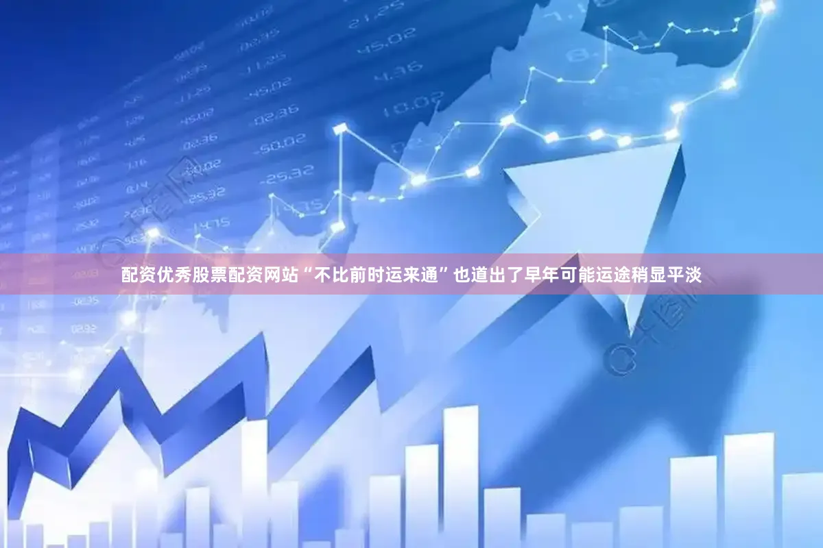 配资优秀股票配资网站“不比前时运来通”也道出了早年可能运途稍显平淡
