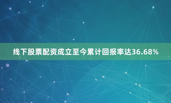 线下股票配资成立至今累计回报率达36.68%