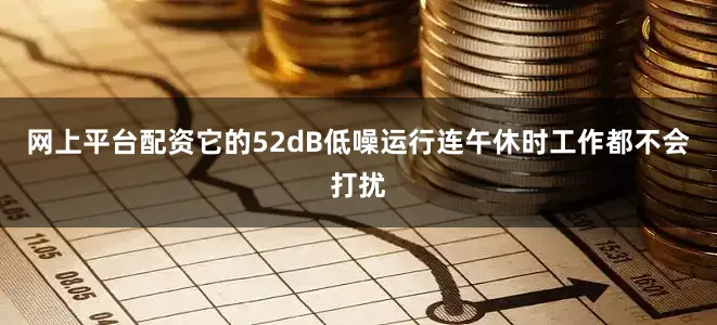 网上平台配资它的52dB低噪运行连午休时工作都不会打扰