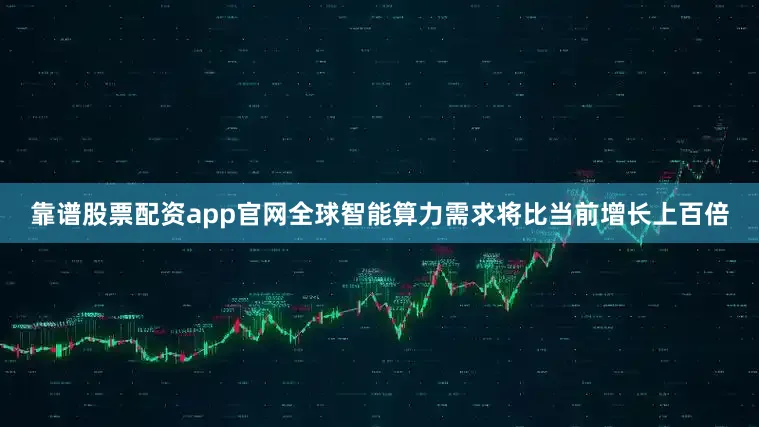 靠谱股票配资app官网全球智能算力需求将比当前增长上百倍