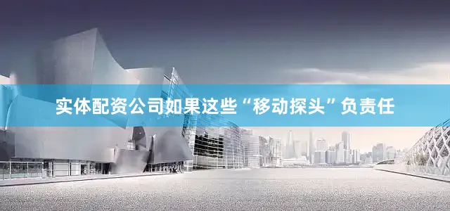 实体配资公司如果这些“移动探头”负责任