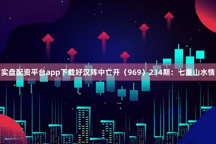 实盘配资平台app下载好汉阵中亡开（969）　　234期：七重山水情