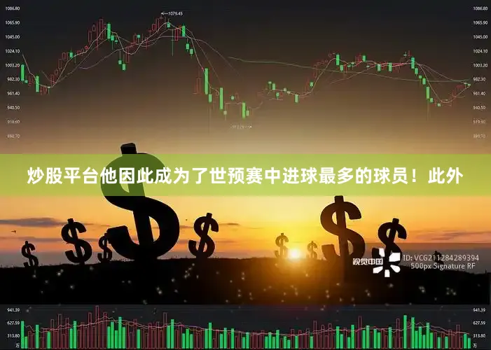 炒股平台他因此成为了世预赛中进球最多的球员！此外