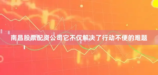 南昌股票配资公司它不仅解决了行动不便的难题