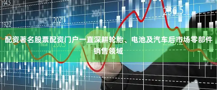 配资著名股票配资门户一直深耕轮胎、电池及汽车后市场零部件销售领域